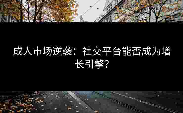 成人市场逆袭：社交平台能否成为增长引擎？