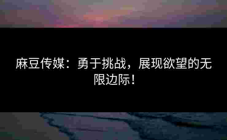 麻豆传媒：勇于挑战，展现欲望的无限边际！