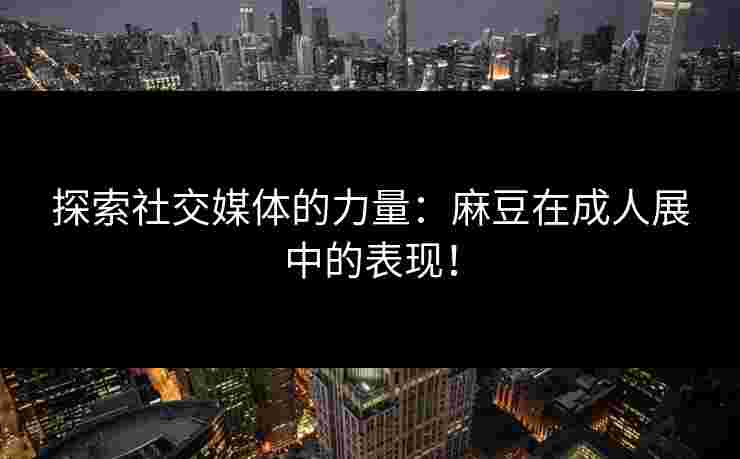 探索社交媒体的力量：麻豆在成人展中的表现！