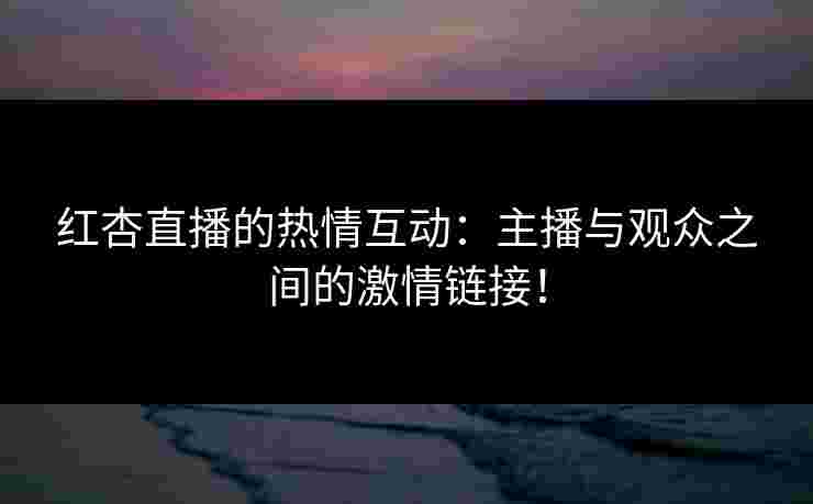 红杏直播的热情互动：主播与观众之间的激情链接！