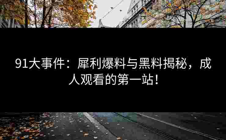 91大事件：犀利爆料与黑料揭秘，成人观看的第一站！