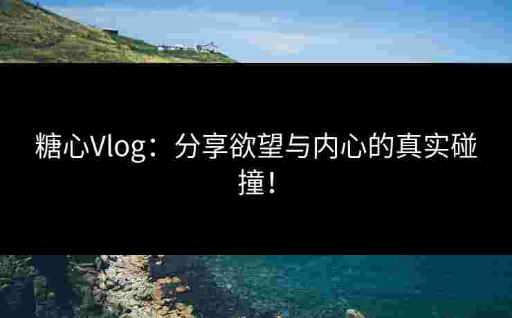 糖心Vlog：分享欲望与内心的真实碰撞！