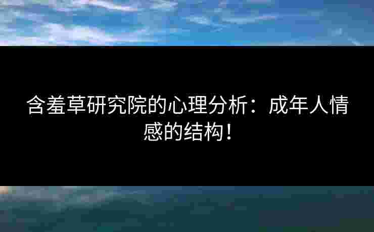 含羞草研究院的心理分析：成年人情感的结构！