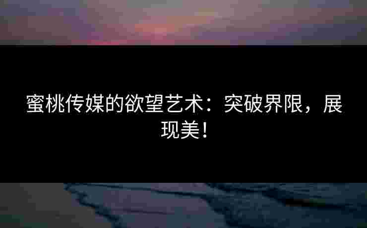 蜜桃传媒的欲望艺术：突破界限，展现美！
