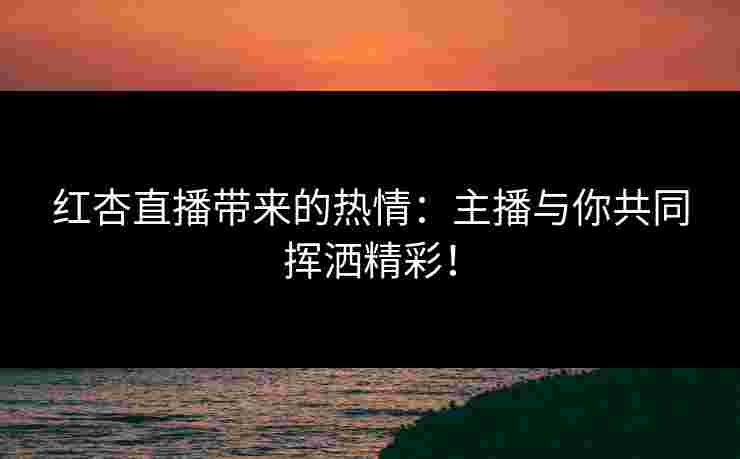红杏直播带来的热情：主播与你共同挥洒精彩！