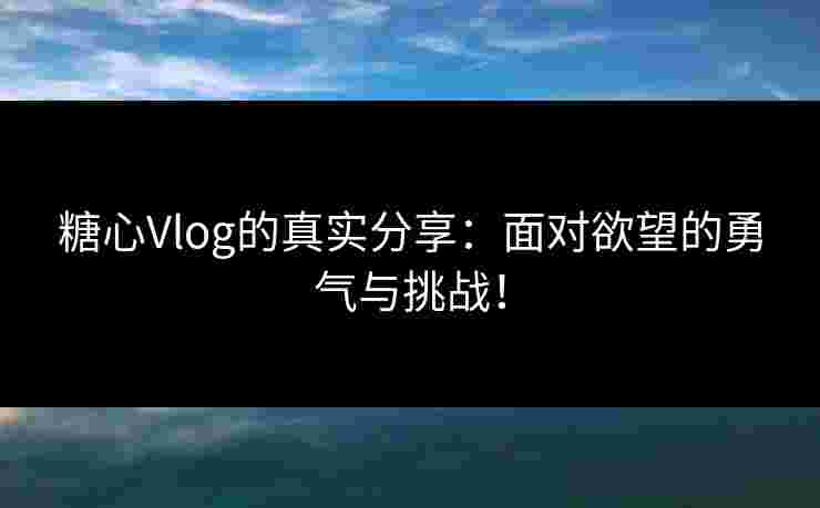糖心Vlog的真实分享：面对欲望的勇气与挑战！