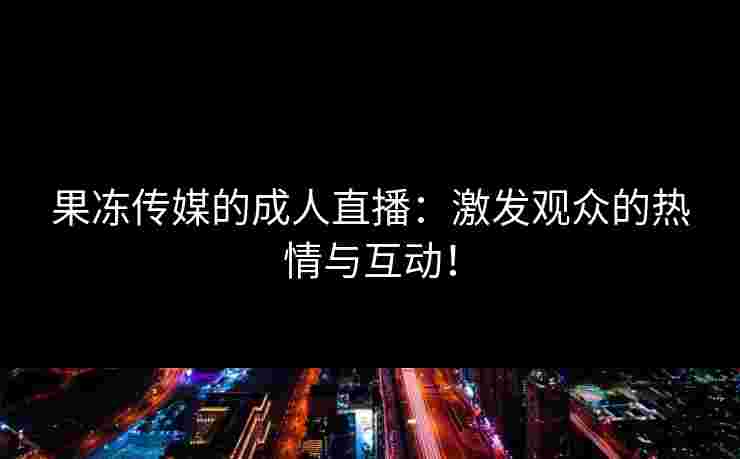 果冻传媒的成人直播：激发观众的热情与互动！