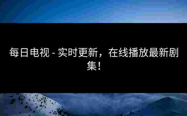 每日电视 - 实时更新，在线播放最新剧集！