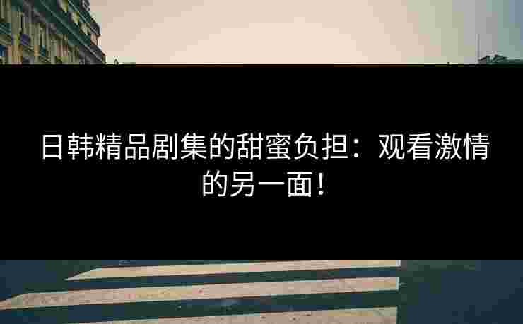 日韩精品剧集的甜蜜负担：观看激情的另一面！