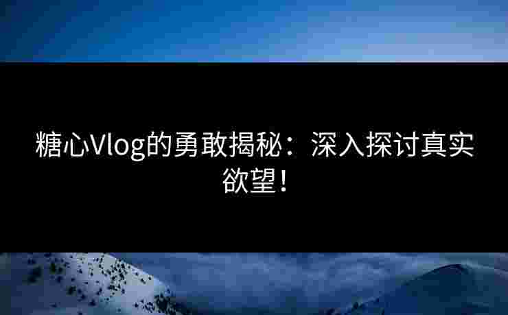 糖心Vlog的勇敢揭秘：深入探讨真实欲望！