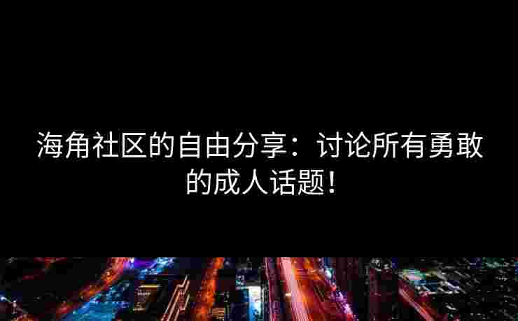 海角社区的自由分享：讨论所有勇敢的成人话题！