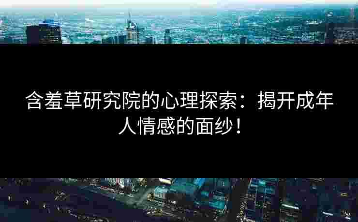 含羞草研究院的心理探索：揭开成年人情感的面纱！
