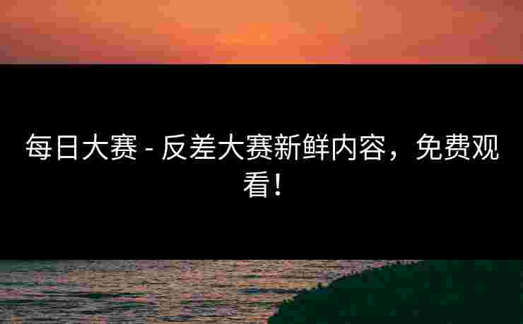 每日大赛 - 反差大赛新鲜内容，免费观看！