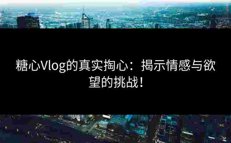 糖心Vlog的真实掏心：揭示情感与欲望的挑战！