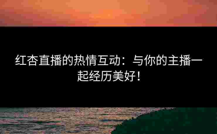 红杏直播的热情互动：与你的主播一起经历美好！