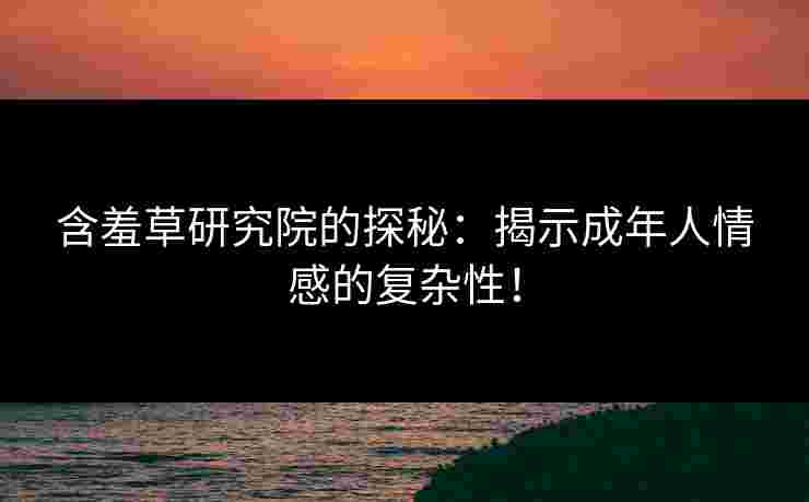 含羞草研究院的探秘：揭示成年人情感的复杂性！