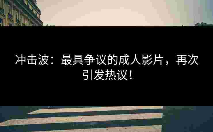 冲击波：最具争议的成人影片，再次引发热议！
