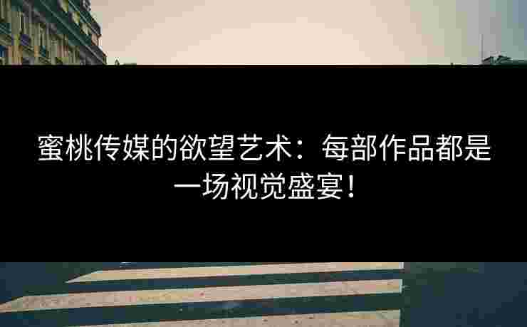 蜜桃传媒的欲望艺术：每部作品都是一场视觉盛宴！