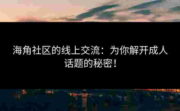 海角社区的线上交流：为你解开成人话题的秘密！