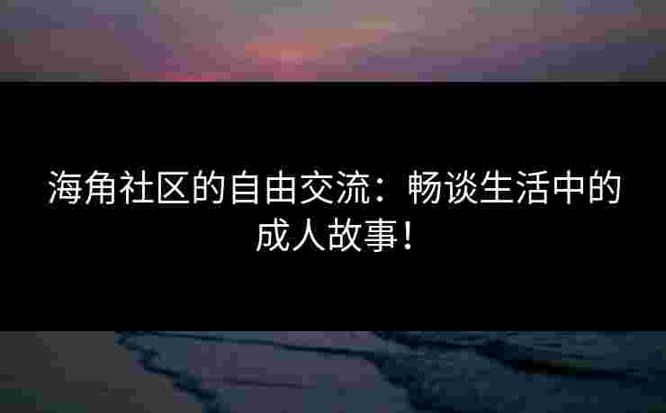 海角社区的自由交流：畅谈生活中的成人故事！