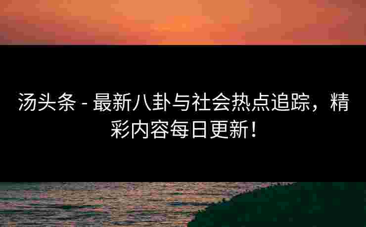 汤头条 - 最新八卦与社会热点追踪，精彩内容每日更新！