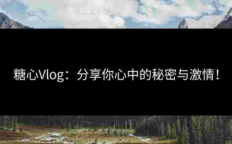 糖心Vlog：分享你心中的秘密与激情！