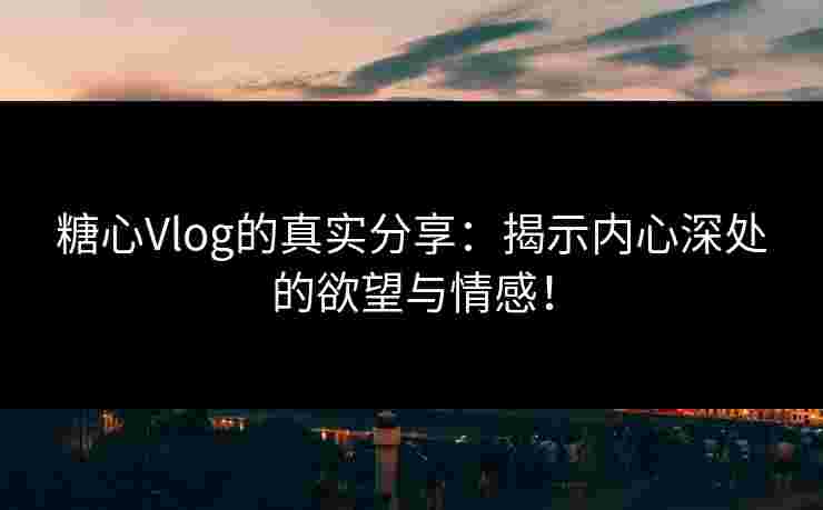 糖心Vlog的真实分享：揭示内心深处的欲望与情感！