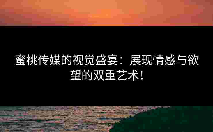 蜜桃传媒的视觉盛宴：展现情感与欲望的双重艺术！