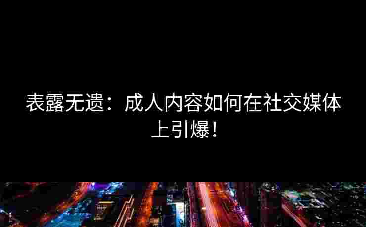 表露无遗：成人内容如何在社交媒体上引爆！