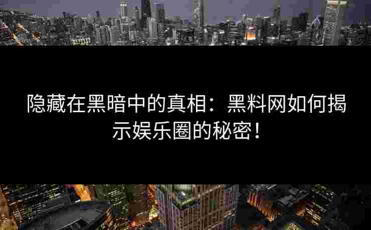 隐藏在黑暗中的真相：黑料网如何揭示娱乐圈的秘密！