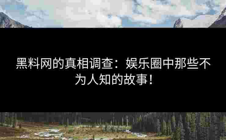 黑料网的真相调查：娱乐圈中那些不为人知的故事！