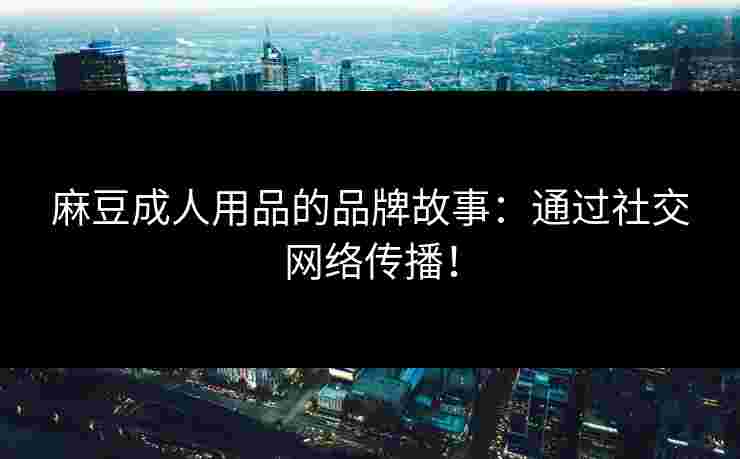 麻豆成人用品的品牌故事：通过社交网络传播！