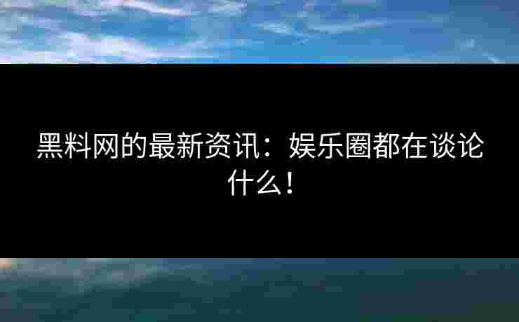 黑料网的最新资讯：娱乐圈都在谈论什么！