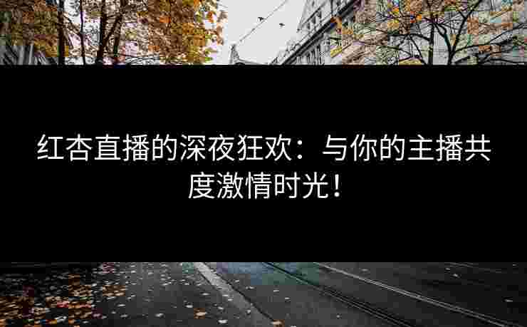 红杏直播的深夜狂欢：与你的主播共度激情时光！