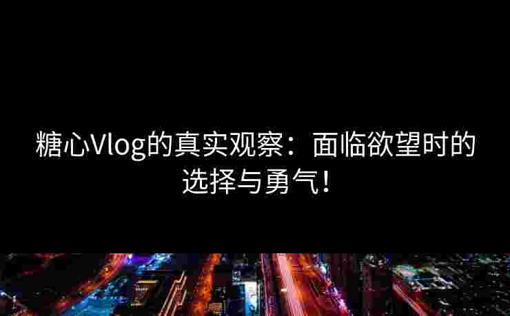 糖心Vlog的真实观察：面临欲望时的选择与勇气！