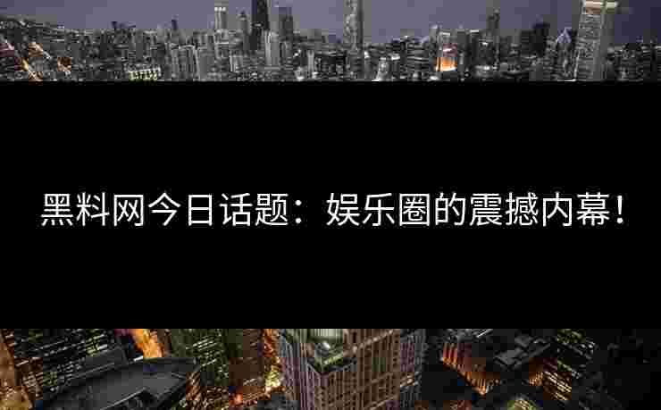黑料网今日话题：娱乐圈的震撼内幕！