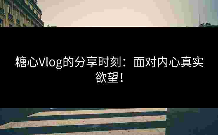 糖心Vlog的分享时刻：面对内心真实欲望！