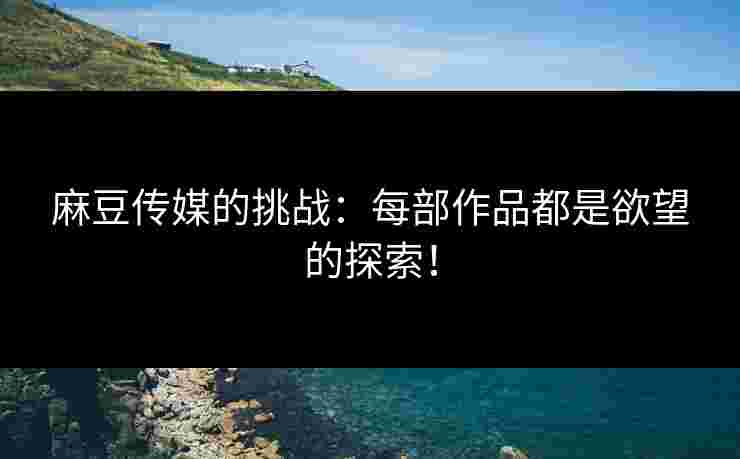 麻豆传媒的挑战：每部作品都是欲望的探索！