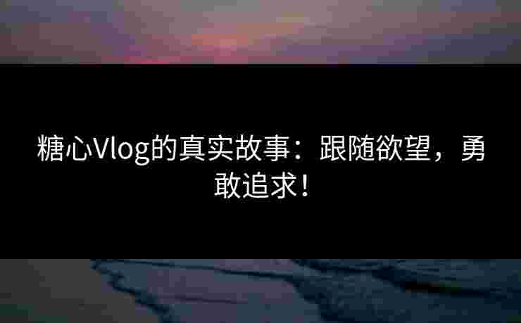糖心Vlog的真实故事：跟随欲望，勇敢追求！