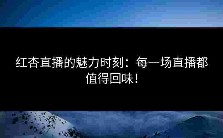 红杏直播的魅力时刻：每一场直播都值得回味！