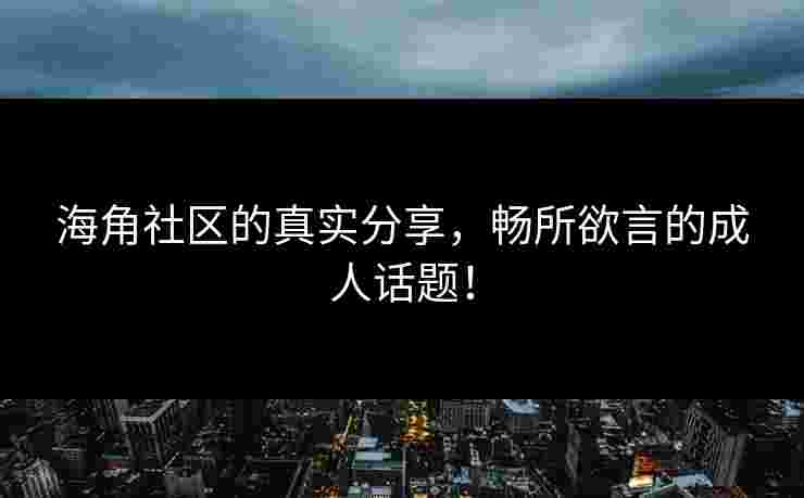 海角社区的真实分享，畅所欲言的成人话题！