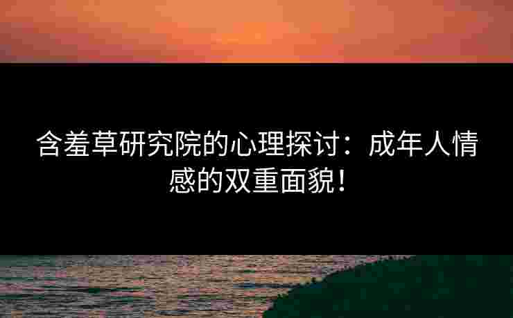 含羞草研究院的心理探讨：成年人情感的双重面貌！