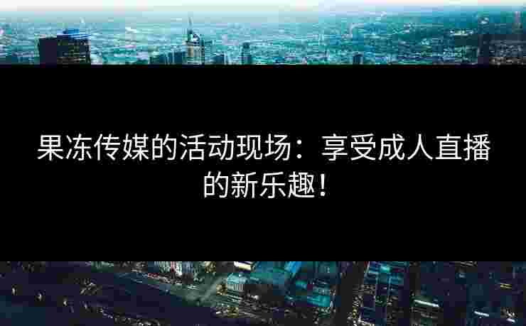 果冻传媒的活动现场：享受成人直播的新乐趣！