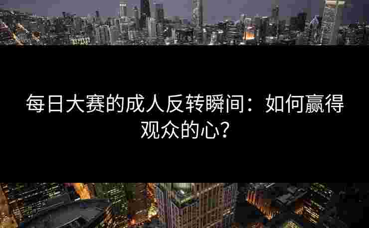 每日大赛的成人反转瞬间：如何赢得观众的心？