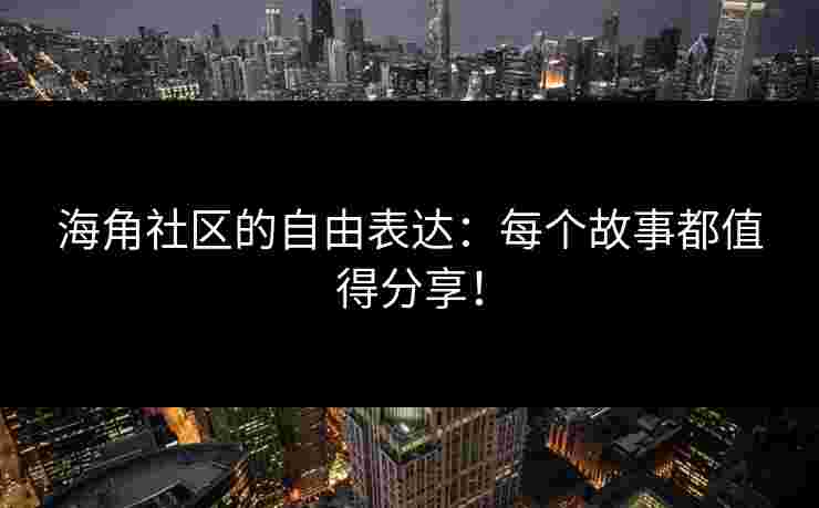 海角社区的自由表达：每个故事都值得分享！