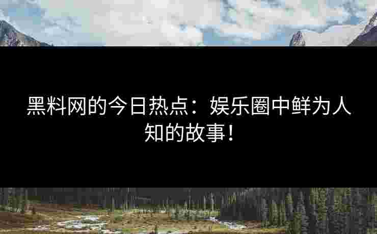 黑料网的今日热点：娱乐圈中鲜为人知的故事！