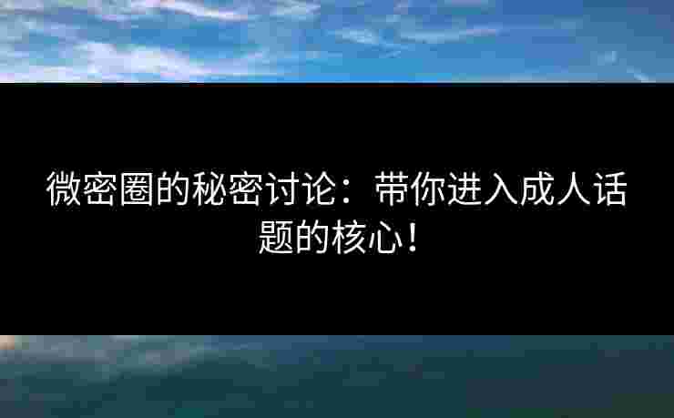 微密圈的秘密讨论：带你进入成人话题的核心！
