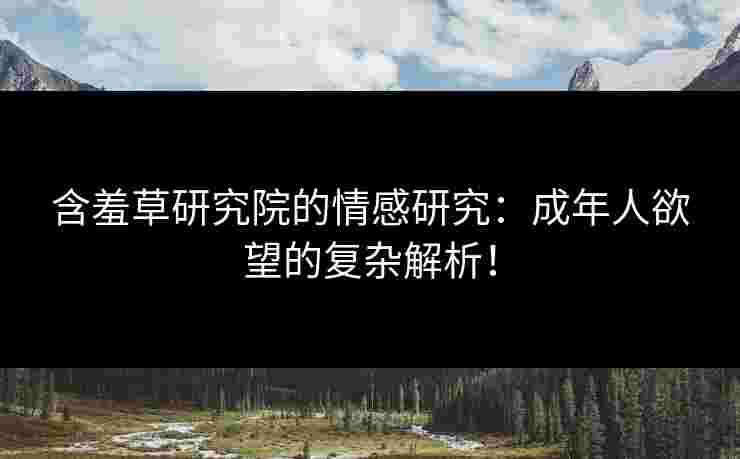 含羞草研究院的情感研究：成年人欲望的复杂解析！