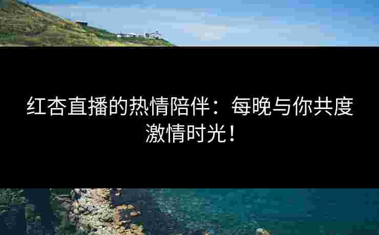 红杏直播的热情陪伴：每晚与你共度激情时光！