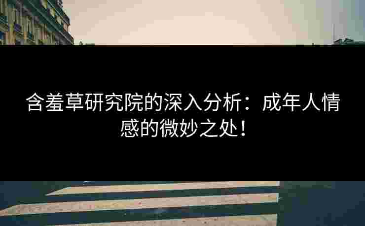 含羞草研究院的深入分析：成年人情感的微妙之处！